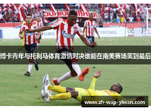 博卡青年与托利马体育激情对决谁能在南美赛场笑到最后