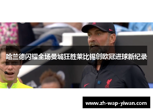 哈兰德闪耀全场曼城狂胜莱比锡创欧冠进球新纪录