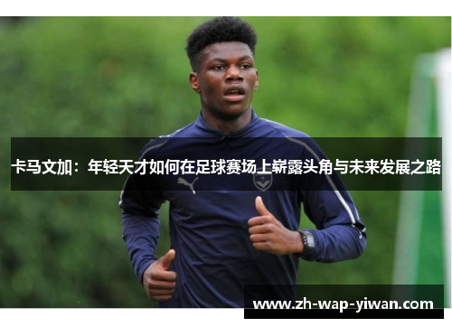 卡马文加：年轻天才如何在足球赛场上崭露头角与未来发展之路