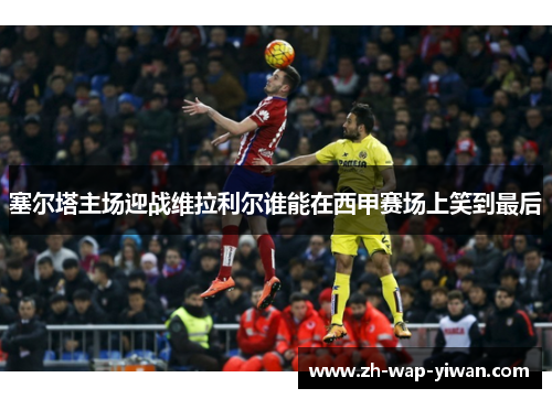 塞尔塔主场迎战维拉利尔谁能在西甲赛场上笑到最后