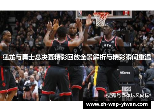猛龙与勇士总决赛精彩回放全景解析与精彩瞬间重温